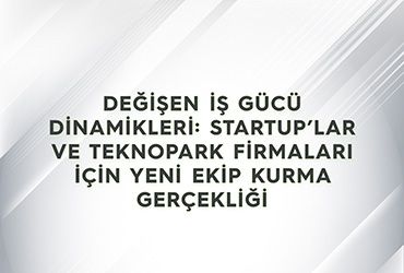 Değişen İş Gücü Dinamikleri: Startup’lar ve Teknopark Firmaları İçin Yeni Ekip Kurma Gerçekliği